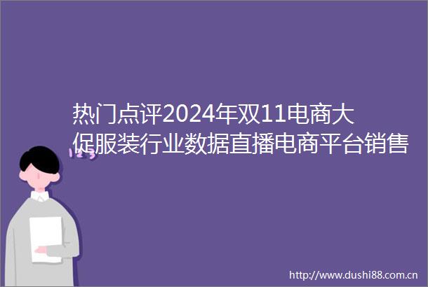 热门点评2024年双11电商大促服装行业数据直播电商平台销售表现亮眼棉花价格预计区间窄幅震荡运行