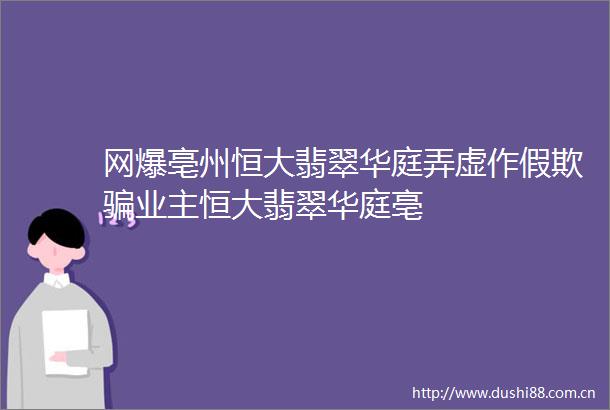 网爆亳州恒大翡翠华庭弄虚作假欺业主恒大翡翠华庭亳