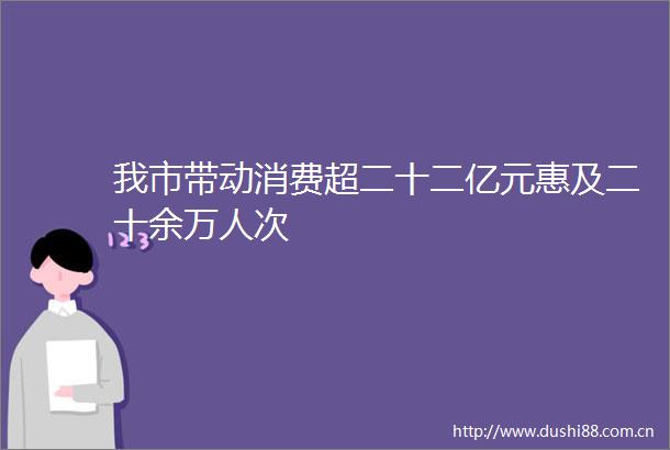 我市带动消费超二十二亿元惠及二十余万人次