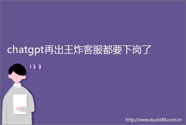 chatgpt再出王炸客服都要下岗了