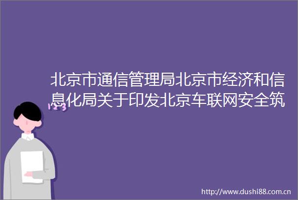 北京市通信管理局北京市经济和信息化局关于印发北京车联网安全筑基工作方案的通知