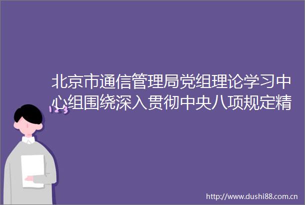 北京市通信管理局党组理论学习中心组围绕深入贯彻中央八项规定精神开展专题学习