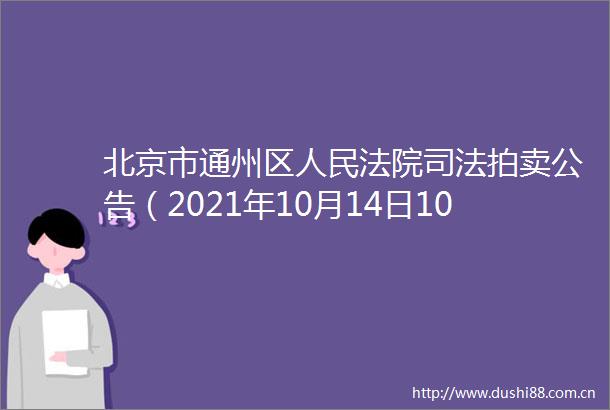 北京市通州区司法拍卖公告（2021年10月14日10时至2021年10月15日10时止）