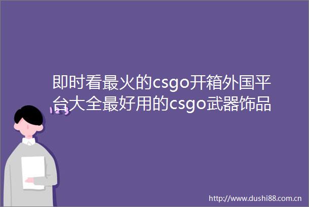 即时看最火的csgo开箱外国平台大全最好用的csgo武器饰品交易平台排行榜