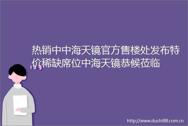 热销中中海天镜官方售楼处发布特价稀缺席位中海天镜恭候莅临