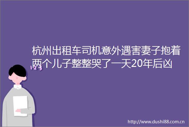 杭州出租车司机意外遇害妻子抱着两个儿子整整哭了一天20年后凶手终于找到