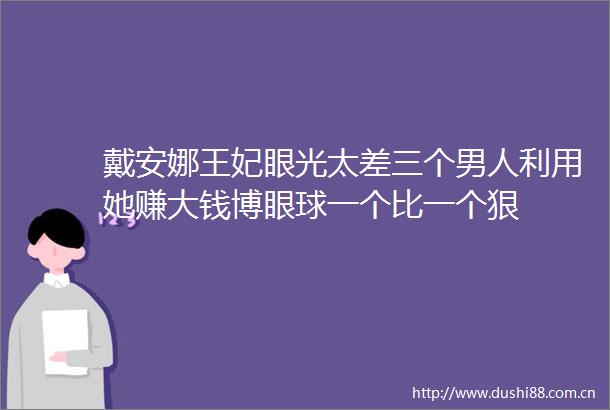 戴安娜王妃眼光太差三个男人利用她赚大钱博眼球一个比一个狠