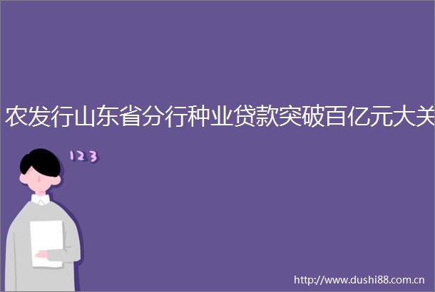 农发行山东省分行种业突破百亿元大关