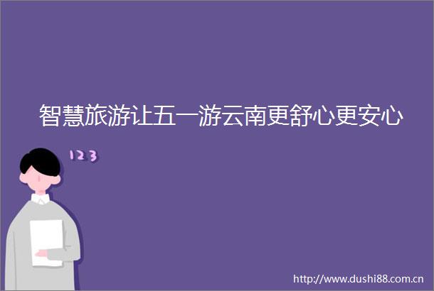 智慧旅游让五一游云南更舒心更安心