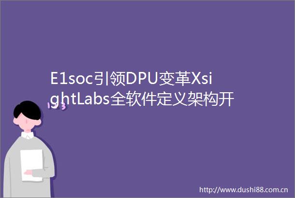 E1soc引领DPU变革XsightLabs全软件定义架构开启网络原生计算新时代