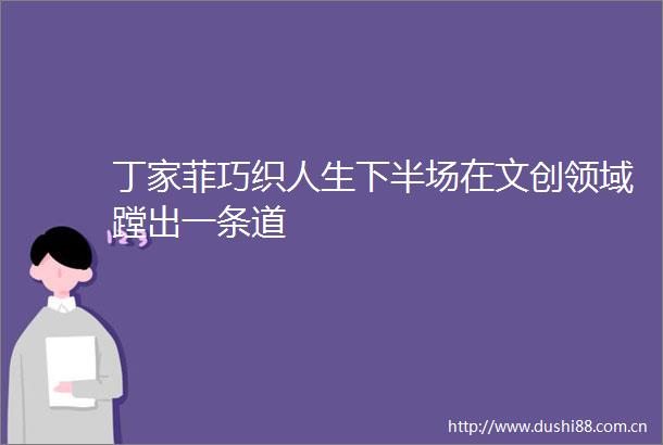 丁家菲巧织人生下半场在文创领域蹚出一条道
