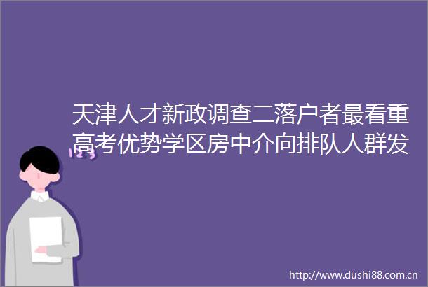 天津人才新政调查二落户者最看重高考优势学区房中介向排队人群发