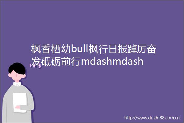 枫香栖幼bull枫行日报踔厉奋发砥砺前行mdashmdash栖霞幼儿园翡翠天域园各部门年终总结