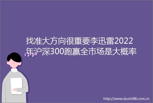 找准大方向很重要李迅雷2022年沪深300跑赢全市场是大概率对中概股和港股的未来还是持乐观