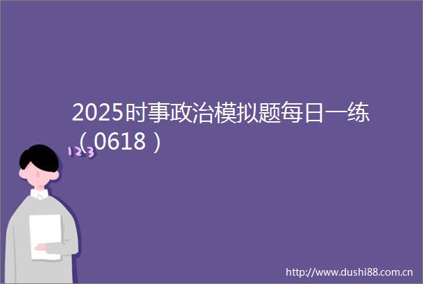 2025时事模拟题每日一练（0618）