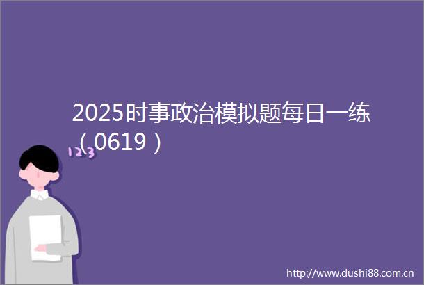 2025时事模拟题每日一练（0619）