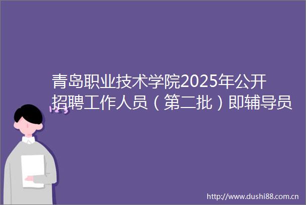 青岛职业技术学院2025年公开招聘工作人员（第二批）即辅导员面试公告