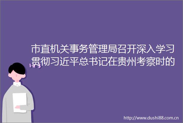 市直机关事务管理局召开深入学习贯彻总书记在贵州考察时的重要讲话精神第二轮宣讲报告会