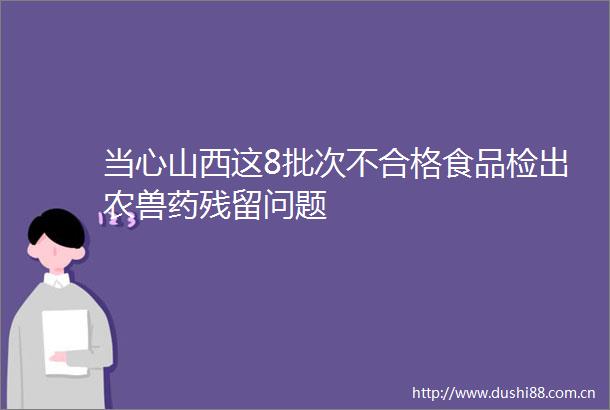 当心山西这8批次不合格食品检出农兽药残留问题