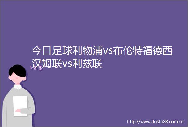 今日足球利物浦vs布伦特福德西汉姆联vs利兹联