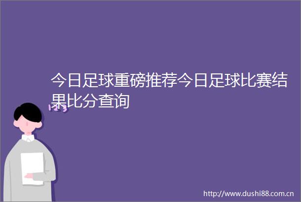 今日足球重磅推荐今日足球比赛结果比分查询