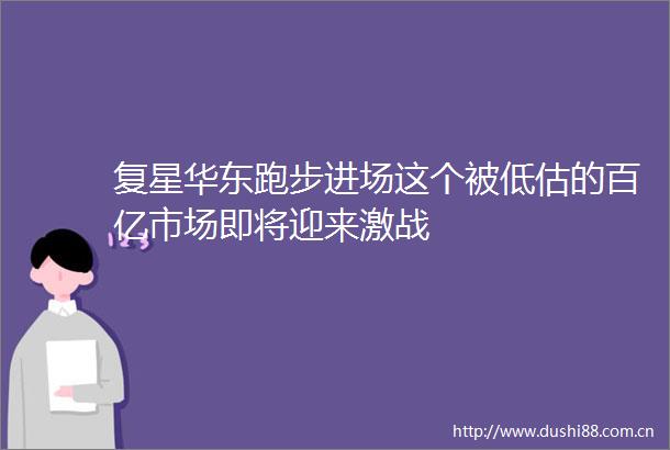 复星华东跑步进场这个被低估的百亿市场即将迎来激战