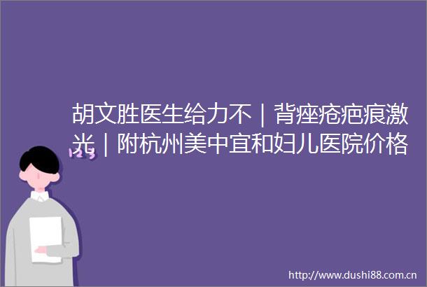 胡文胜医生给力不｜背痤疮疤痕激光｜附杭州美中宜和妇儿医院价格表