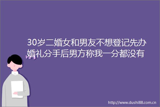 30岁二婚女和男友不想登记先办婚礼分手后男方称我一分都没有