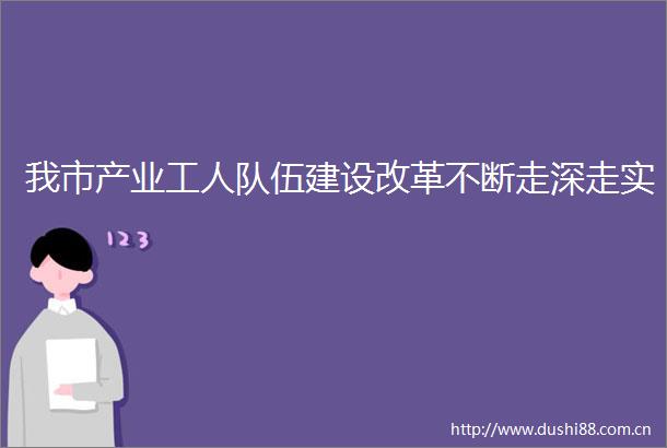 我市产业工人队伍建设改革不断走深走实