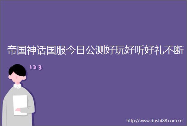 帝国神话国服今日公测好玩好听好礼不断