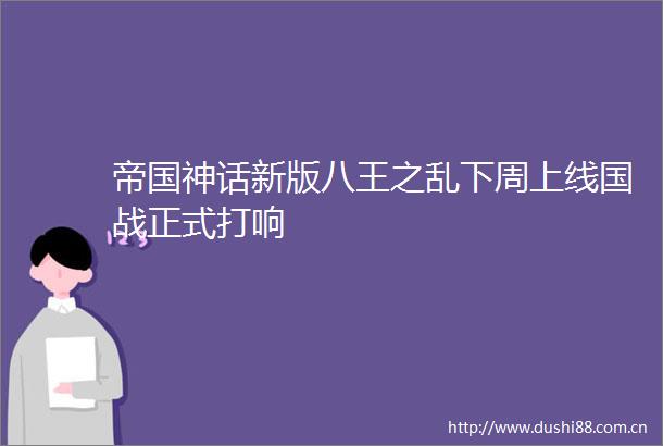 帝国神话新版八王之乱下周上线国战正式打响