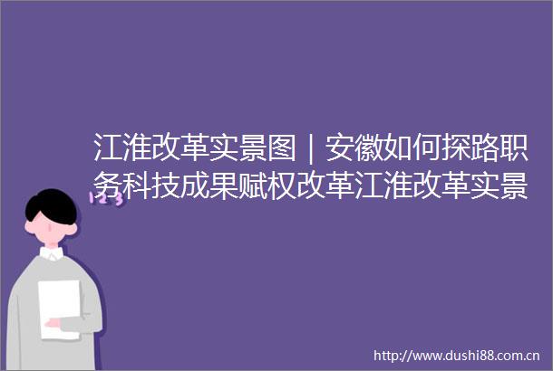 江淮改革实景图｜安徽如何探路职务科技成果赋权改革江淮改革实景图｜安徽如何探路职务科技成果赋权改革