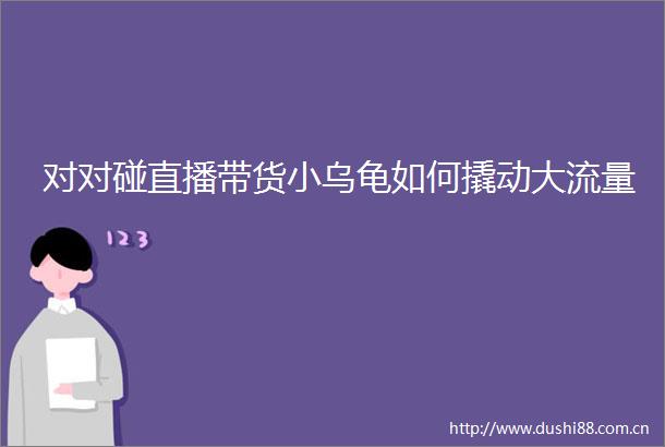 对对碰直播带货小乌龟如何撬动大流量