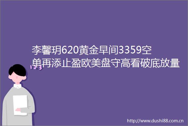 李馨玥620黄金早间3359空单再添止盈欧美盘守高看破底放量