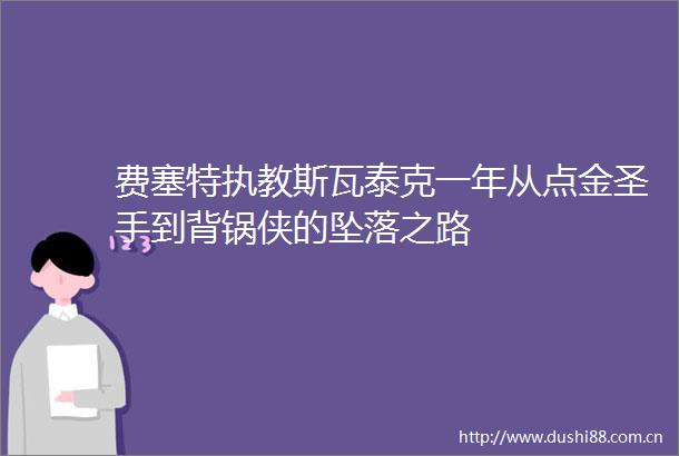 费塞特执教斯瓦泰克一年从点金圣手到背锅侠的坠落之路