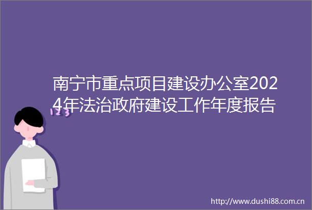 南宁市重点项目建设办公室2024年法治建设工作年度报告