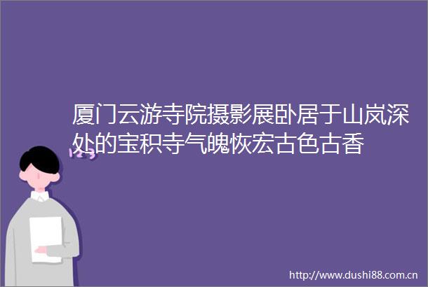 厦门云游寺院摄影展卧居于山岚深处的宝积寺气魄恢宏古色古香