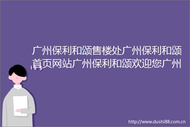 广州保利和颂售楼处广州保利和颂首页网站广州保利和颂欢迎您广州保利和颂楼盘详情