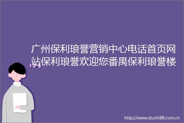 广州保利琅誉营销中心电话首页网站保利琅誉欢迎您番禺保利琅誉楼盘详情保利琅誉售楼处电话地址价格户型