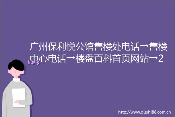 广州保利悦公馆售楼处电话→售楼中心电话→楼盘百科首页网站→24小时热线电话