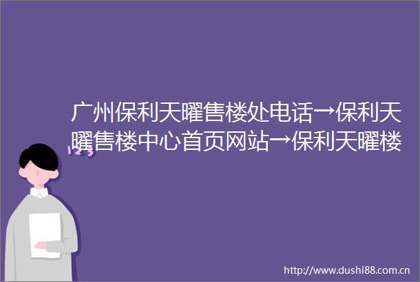 广州保利天曜售楼处电话→保利天曜售楼中心首页网站→保利天曜楼盘百科详情→保利天曜24小时热线电话
