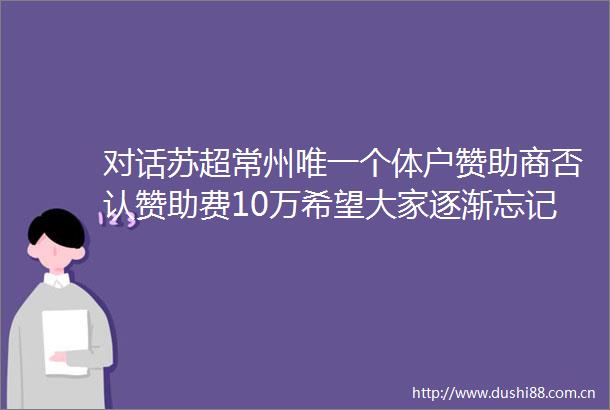 对话苏超常州唯一个体户赞助商否认赞助费10万希望大家逐渐忘记我