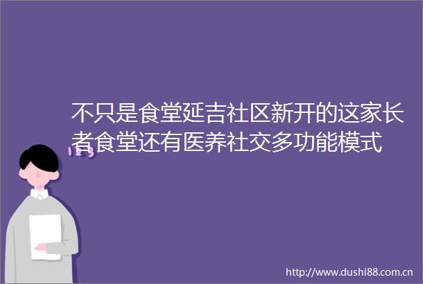 不只是食堂延吉社区新开的这家长者食堂还有医养社交多功能模式
