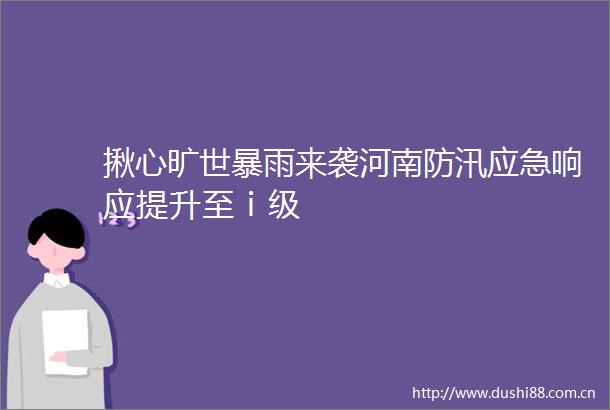 揪心旷世暴雨来袭河南防汛应急响应提升至ⅰ级