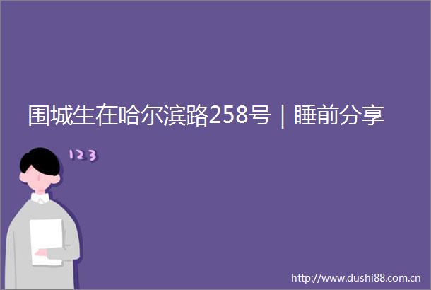 围城生在哈尔滨路258号｜睡前分享