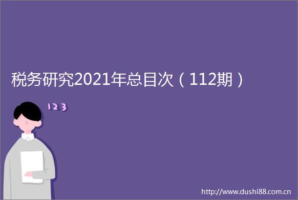 税务研究2021年总目次（112期）