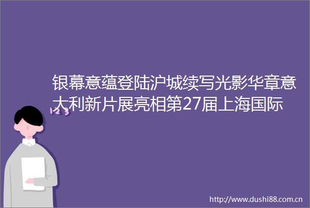银幕意蕴登陆沪城续写光影华章意大利新片展亮相第27届上海国际电影节深化中意电影交流