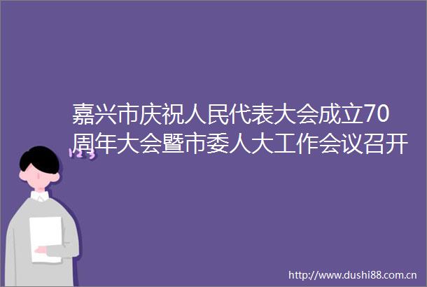 嘉兴市庆祝代表大会成立70周年大会暨市委人大工作会议召开