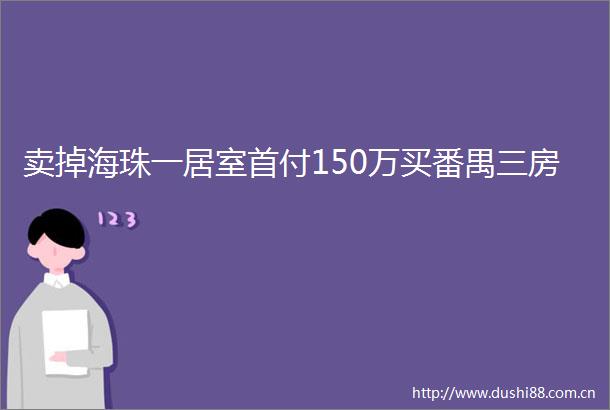 卖掉海珠一居室首付150万买番禺三房