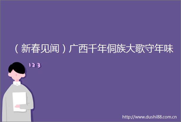 （新春见闻）广西千年侗族大歌守年味